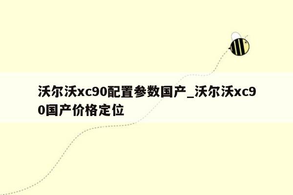 沃尔沃xc90配置参数国产_沃尔沃xc90国产价格定位