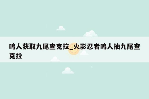 鸣人获取九尾查克拉_火影忍者鸣人抽九尾查克拉