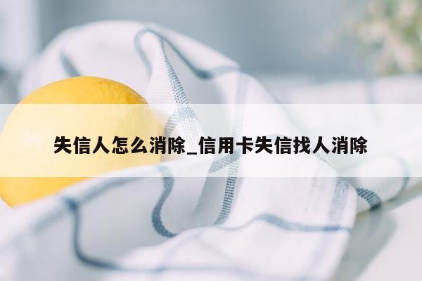 失信人怎么消除_信用卡失信找人消除