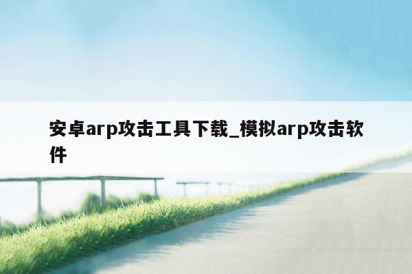 安卓arp攻击工具下载_模拟arp攻击软件