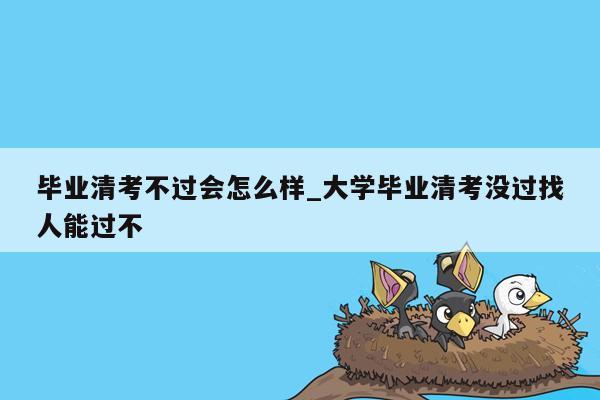 毕业清考不过会怎么样_大学毕业清考没过找人能过不