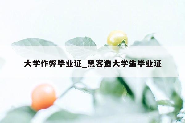 大学作弊毕业证_黑客造大学生毕业证