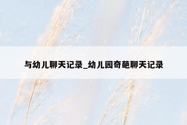 与幼儿聊天记录_幼儿园奇葩聊天记录
