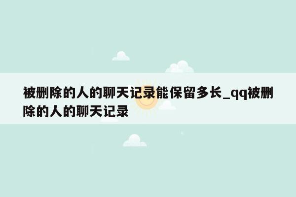 被删除的人的聊天记录能保留多长_qq被删除的人的聊天记录