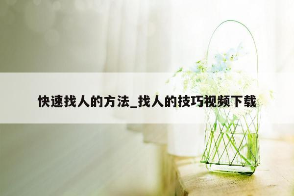 快速找人的方法_找人的技巧视频下载