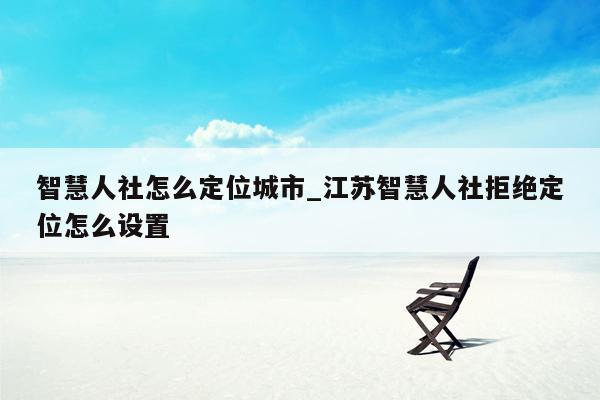 智慧人社怎么定位城市_江苏智慧人社拒绝定位怎么设置