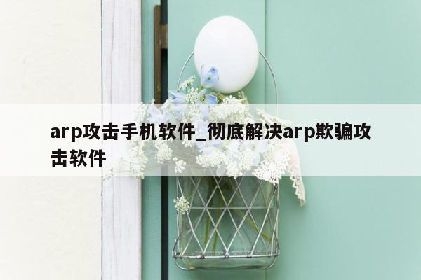 arp攻击手机软件_彻底解决arp欺骗攻击软件