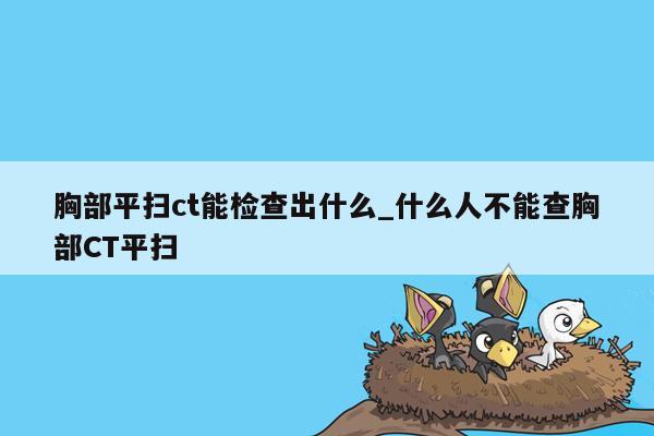 胸部平扫ct能检查出什么_什么人不能查胸部CT平扫