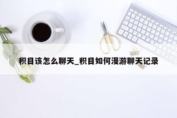 积目该怎么聊天_积目如何漫游聊天记录