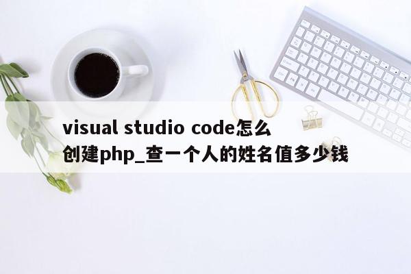 visual studio code怎么创建php_查一个人的姓名值多少钱