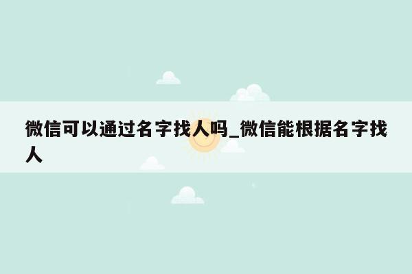 微信可以通过名字找人吗_微信能根据名字找人