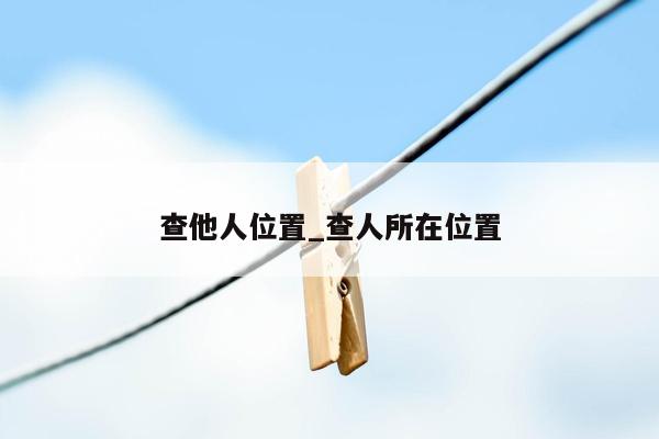 查他人位置_查人所在位置