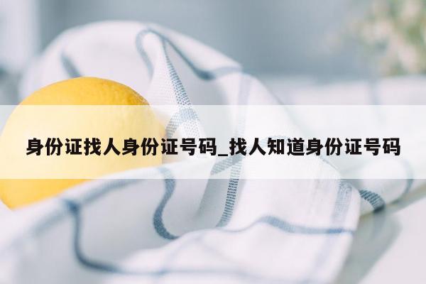 身份证找人身份证号码_找人知道身份证号码