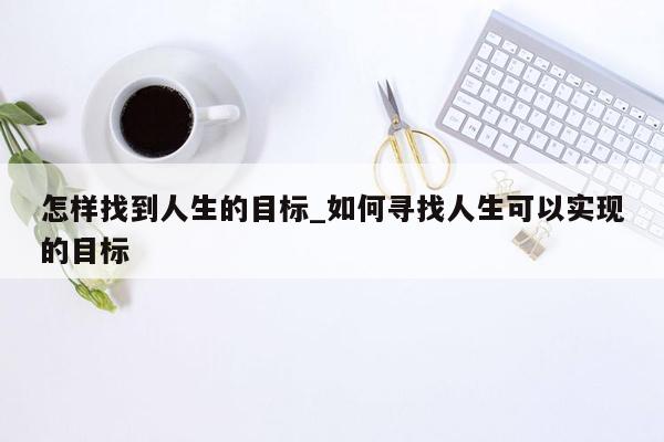 怎样找到人生的目标_如何寻找人生可以实现的目标