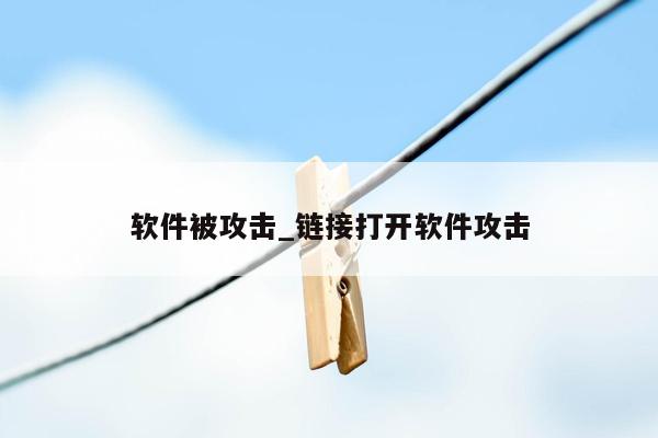 软件被攻击_链接打开软件攻击