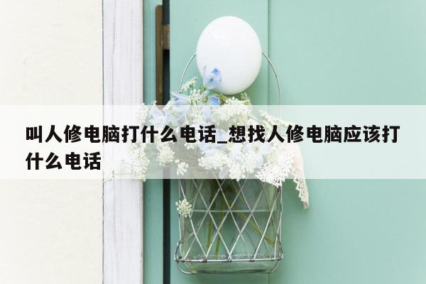 叫人修电脑打什么电话_想找人修电脑应该打什么电话