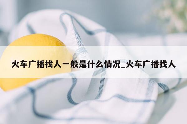 火车广播找人一般是什么情况_火车广播找人