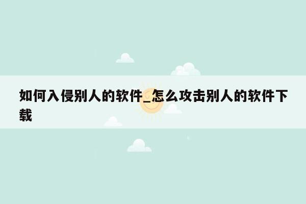 如何入侵别人的软件_怎么攻击别人的软件下载