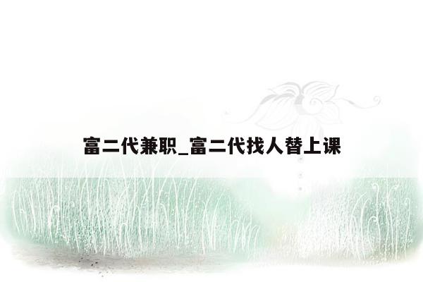 富二代兼职_富二代找人替上课