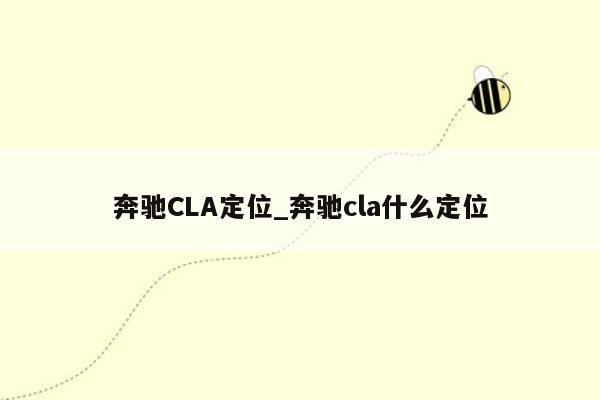 奔驰CLA定位_奔驰cla什么定位