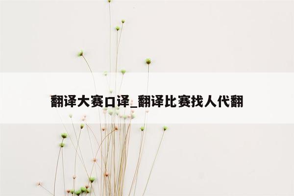 翻译大赛口译_翻译比赛找人代翻