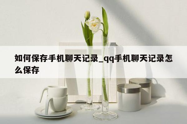 如何保存手机聊天记录_qq手机聊天记录怎么保存