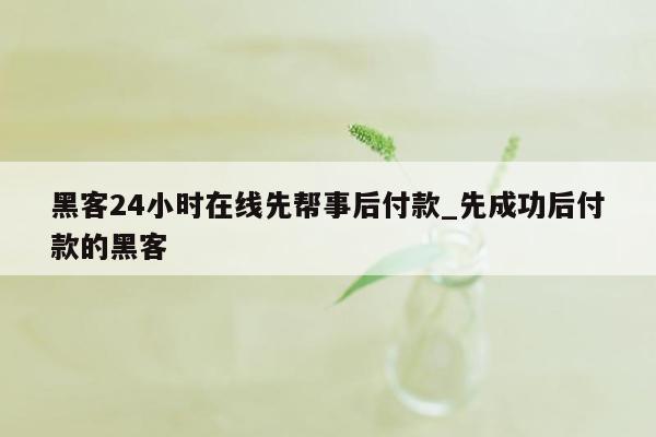 黑客24小时在线先帮事后付款_先成功后付款的黑客