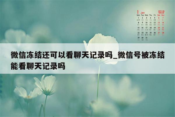 微信冻结还可以看聊天记录吗_微信号被冻结能看聊天记录吗