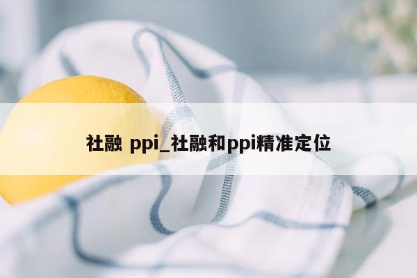 社融 ppi_社融和ppi精准定位