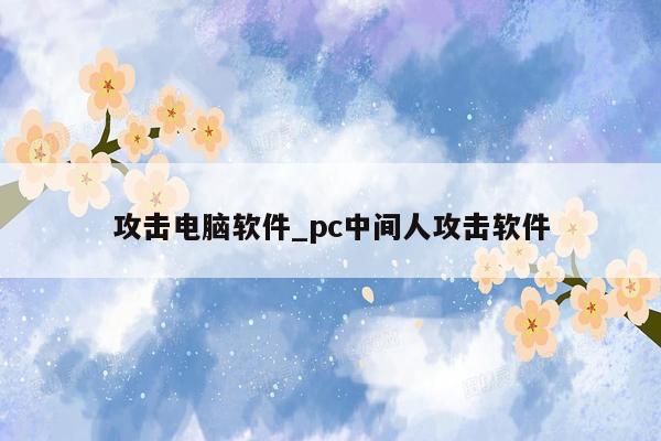 攻击电脑软件_pc中间人攻击软件
