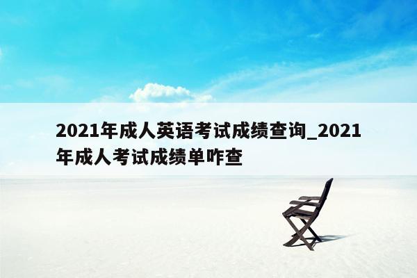 2021年成人英语考试成绩查询_2021年成人考试成绩单咋查