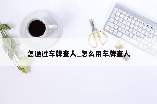 怎通过车牌查人_怎么用车牌查人