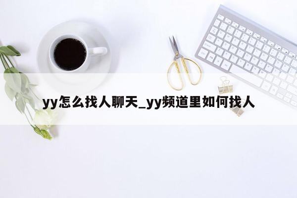 yy怎么找人聊天_yy频道里如何找人