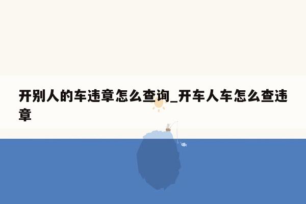 开别人的车违章怎么查询_开车人车怎么查违章