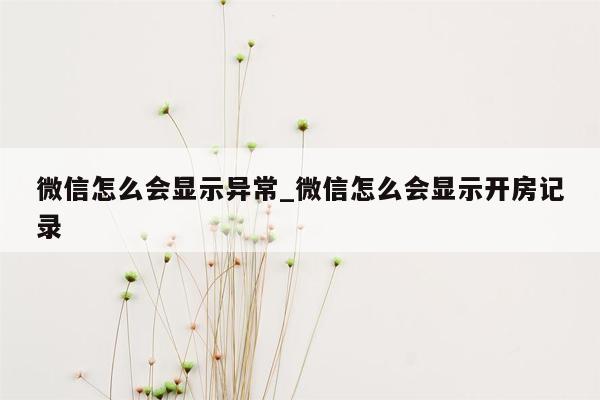 微信怎么会显示异常_微信怎么会显示开房记录