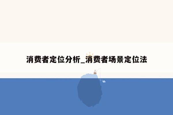 消费者定位分析_消费者场景定位法