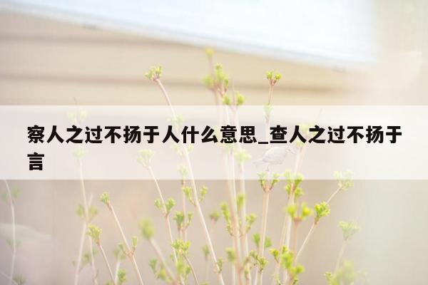 察人之过不扬于人什么意思_查人之过不扬于言