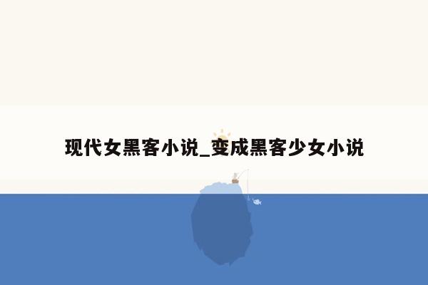 现代女黑客小说_变成黑客少女小说