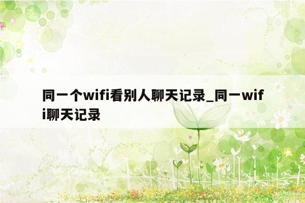 同一个wifi看别人聊天记录_同一wifi聊天记录