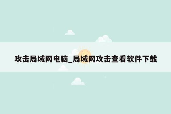 攻击局域网电脑_局域网攻击查看软件下载