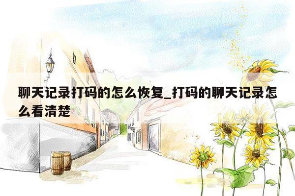 聊天记录打码的怎么恢复_打码的聊天记录怎么看清楚