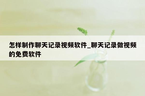 怎样制作聊天记录视频软件_聊天记录做视频的免费软件