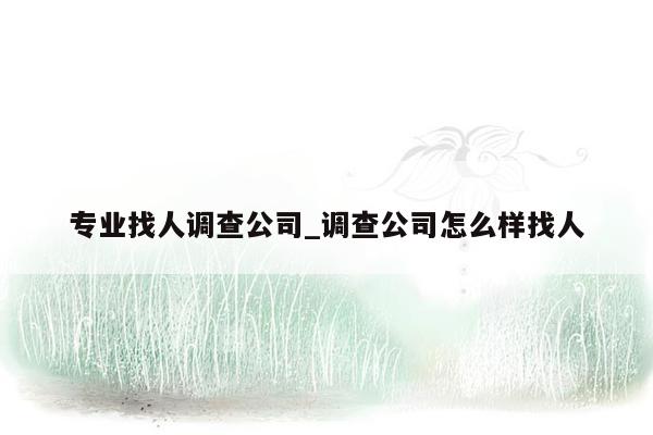 专业找人调查公司_调查公司怎么样找人