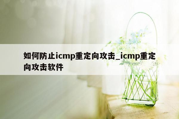 如何防止icmp重定向攻击_icmp重定向攻击软件