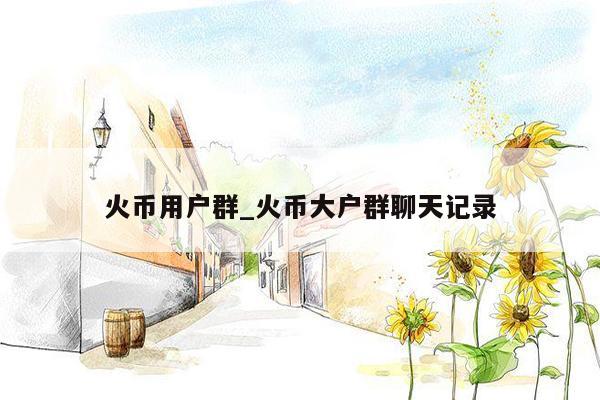火币用户群_火币大户群聊天记录