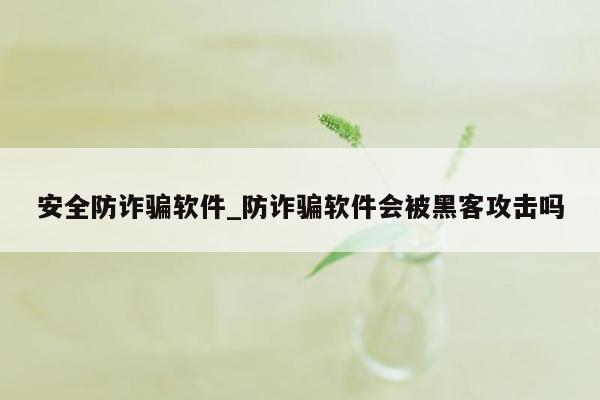 安全防诈骗软件_防诈骗软件会被黑客攻击吗