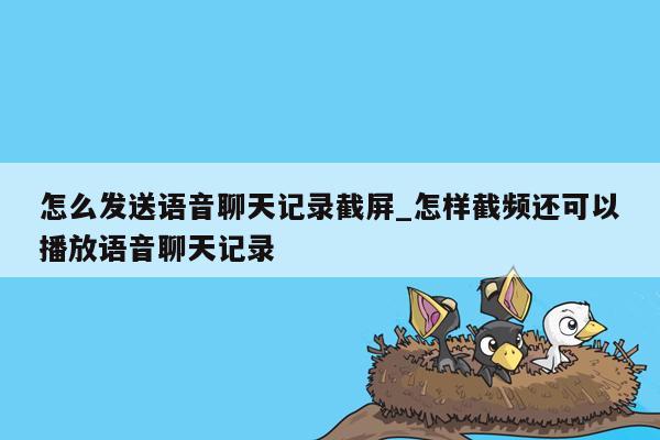 怎么发送语音聊天记录截屏_怎样截频还可以播放语音聊天记录