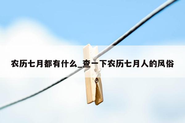 农历七月都有什么_查一下农历七月人的风俗