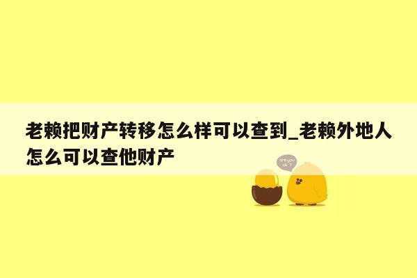 老赖把财产转移怎么样可以查到_老赖外地人怎么可以查他财产