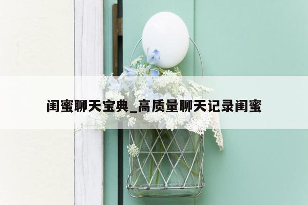 闺蜜聊天宝典_高质量聊天记录闺蜜